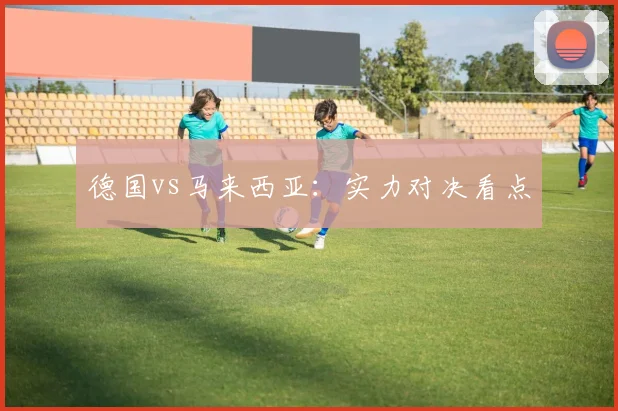 德国vs马来西亚：实力对决看点