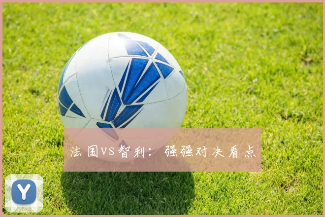 法国vs智利：强强对决看点